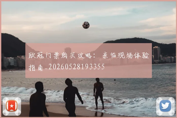 欧冠门票购买攻略：亲临现场体验指南_20260528193355