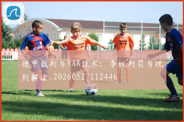 德甲裁判与VAR技术：争议判罚与规则解读_20260527112446
