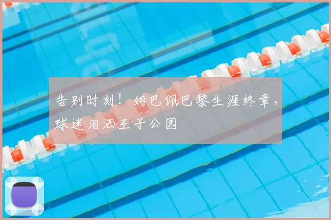 告别时刻!姆巴佩巴黎生涯终章,球迷泪洒王子公园
