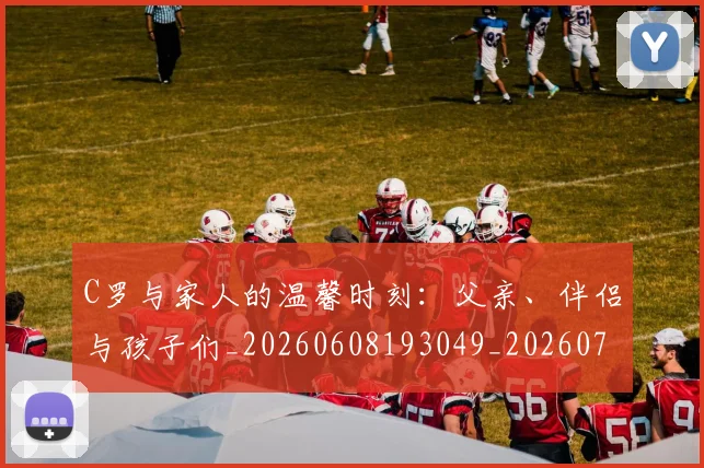 C罗与家人的温馨时刻:父亲、伴侣与孩子们_20260608193049_20260702041506