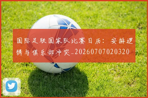 国际足联国家队比赛日历：安排逻辑与俱乐部冲突_20260707020320