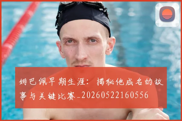 姆巴佩早期生涯：揭秘他成名的故事与关键比赛_20260522160556