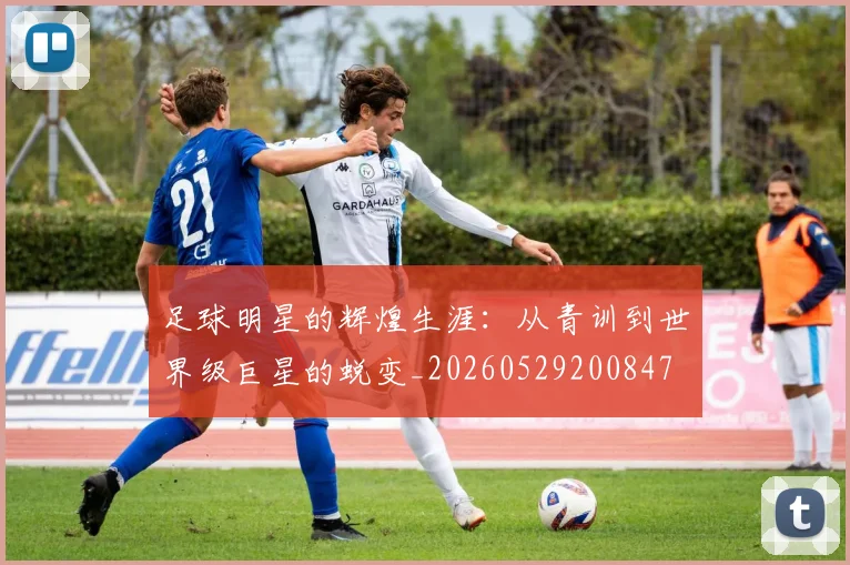 足球明星的辉煌生涯:从青训到世界级巨星的蜕变_20260529200847