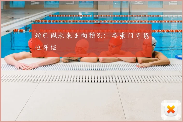 姆巴佩未来去向预测：各豪门可能性评估