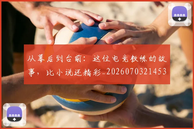 从幕后到台前:这位电竞教练的故事,比小说还精彩_20260703214532