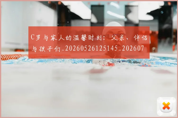 C罗与家人的温馨时刻：父亲、伴侣与孩子们_20260526125145_20260702041504