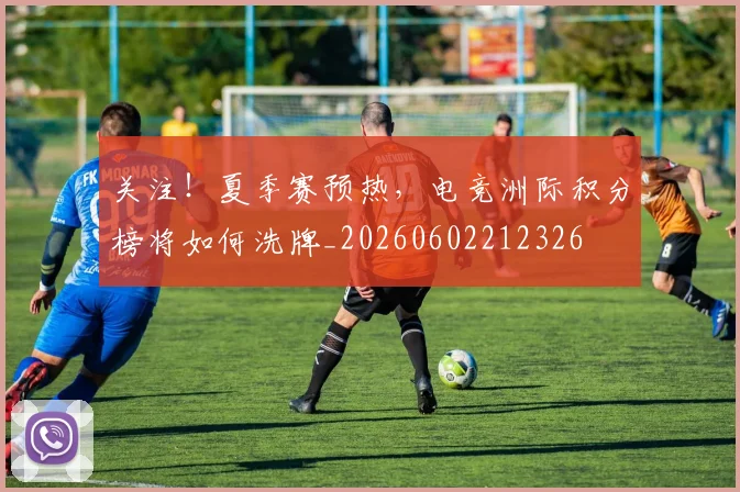 关注！夏季赛预热，电竞洲际积分榜将如何洗牌_20260602212326