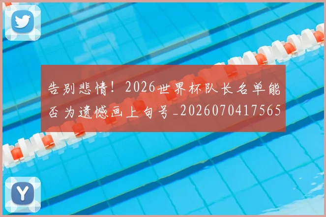 告别悲情！2026世界杯队长名单能否为遗憾画上句号_20260704175654