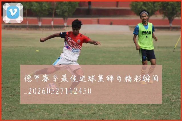德甲赛季最佳进球集锦与精彩瞬间_20260527112450