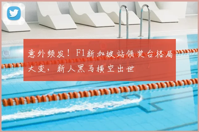 意外频发！F1新加坡站领奖台格局大变，新人黑马横空出世