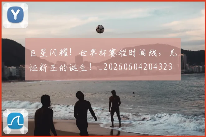 巨星闪耀！世界杯赛程时间线，见证新王的诞生！_20260604204323