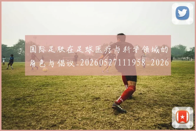 国际足联在足球医疗与科学领域的角色与倡议_20260527111958_20260707020326