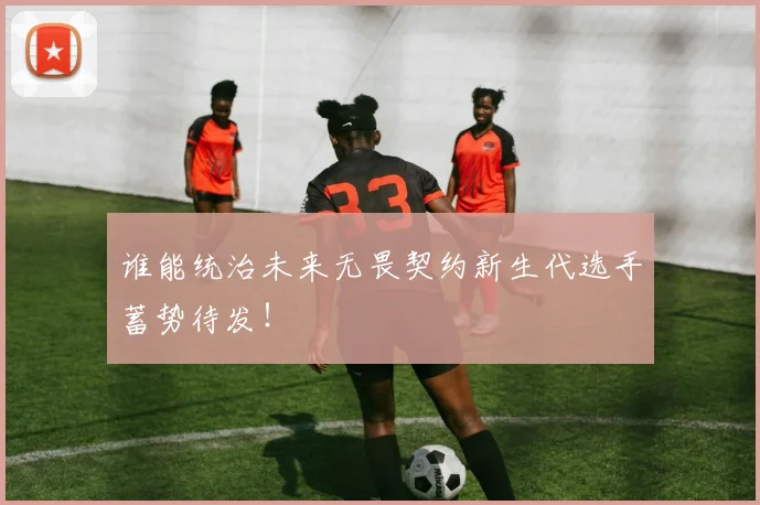 谁能统治未来无畏契约新生代选手蓄势待发!