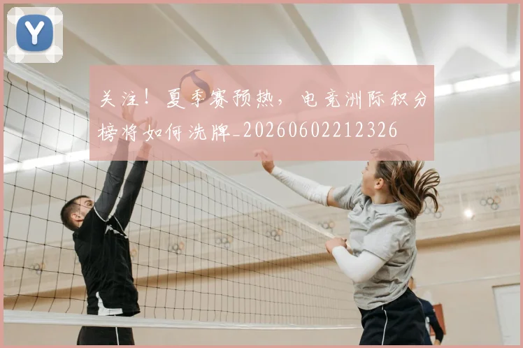 关注！夏季赛预热，电竞洲际积分榜将如何洗牌_20260602212326