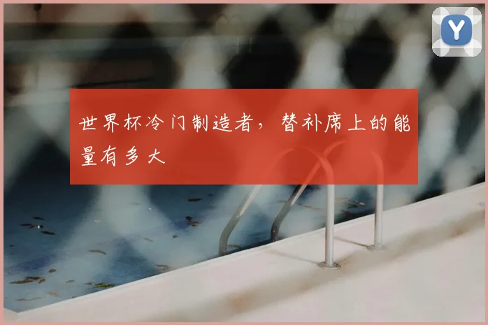 世界杯冷门制造者，替补席上的能量有多大