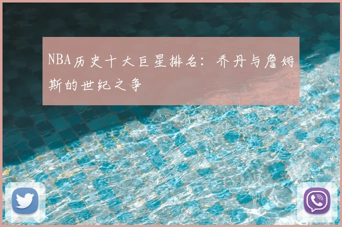 NBA历史十大巨星排名：乔丹与詹姆斯的世纪之争