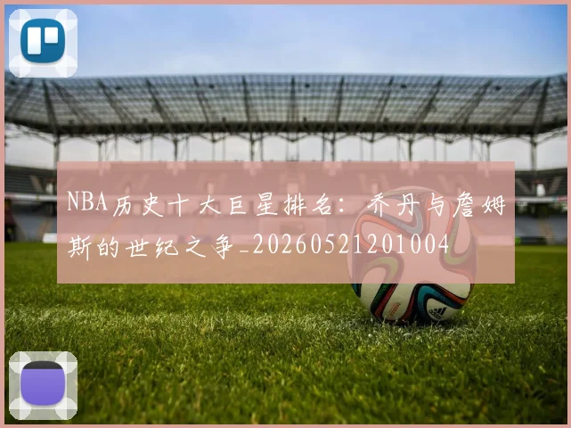 NBA历史十大巨星排名:乔丹与詹姆斯的世纪之争_20260521201004