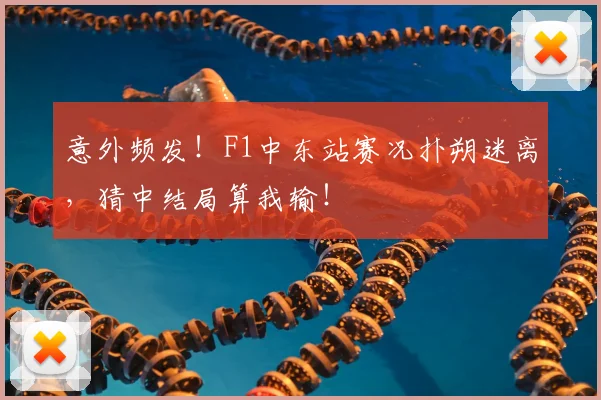 意外频发！F1中东站赛况扑朔迷离，猜中结局算我输！