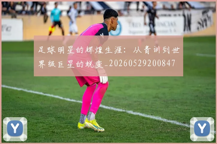 足球明星的辉煌生涯：从青训到世界级巨星的蜕变_20260529200847