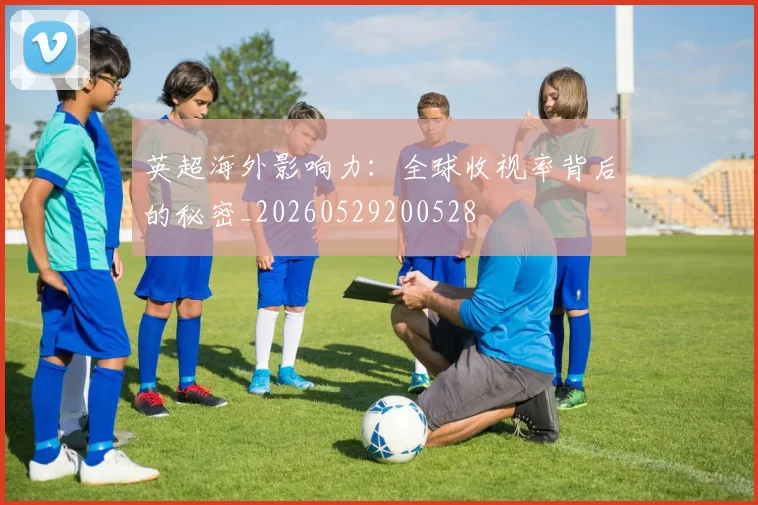 英超海外影响力：全球收视率背后的秘密_20260529200528