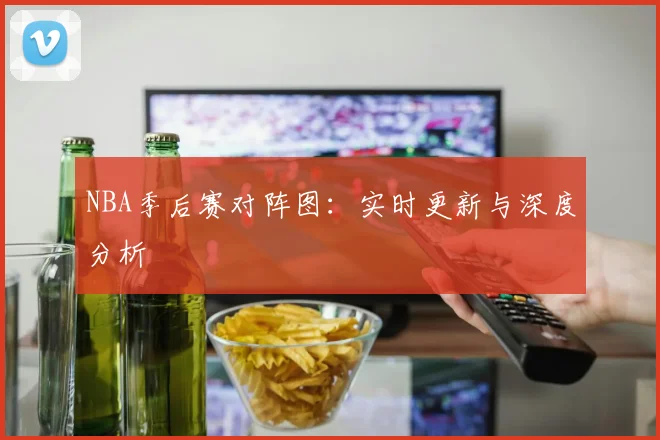 NBA季后赛对阵图：实时更新与深度分析