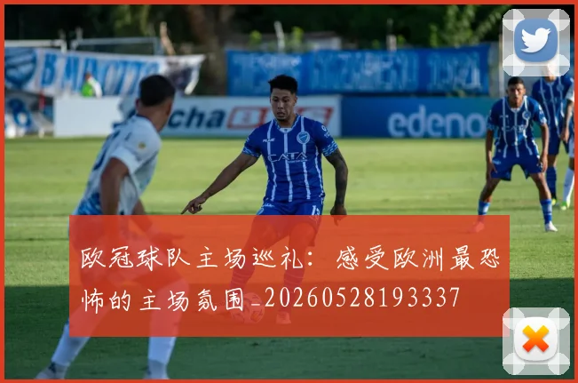 欧冠球队主场巡礼:感受欧洲最恐怖的主场氛围_20260528193337