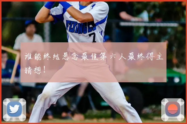 谁能终结悬念最佳第六人最终得主猜想！
