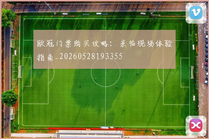 欧冠门票购买攻略：亲临现场体验指南_20260528193355