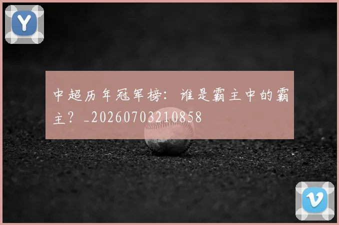 中超历年冠军榜：谁是霸主中的霸主？_20260703210858