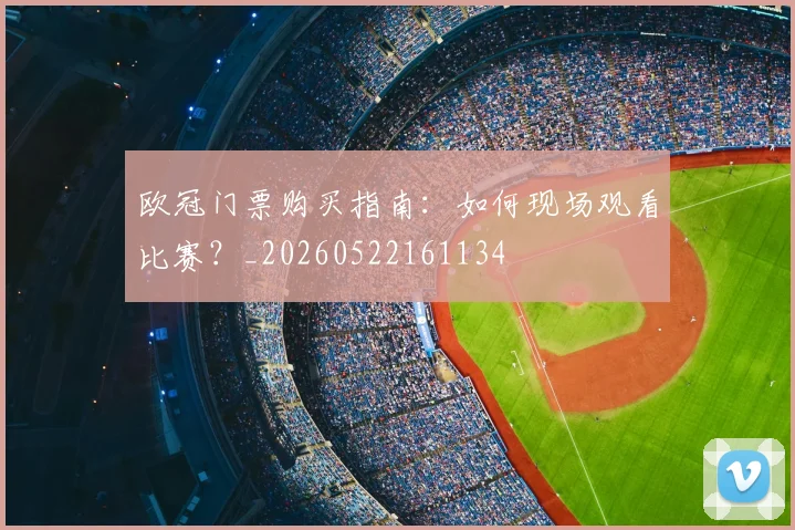 欧冠门票购买指南：如何现场观看比赛？_20260522161134