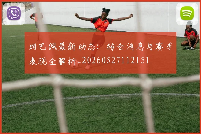 姆巴佩最新动态:转会消息与赛季表现全解析_20260527112151