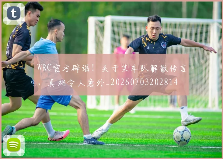 WRC官方辟谣！关于某车队解散传言，真相令人意外_20260703202814