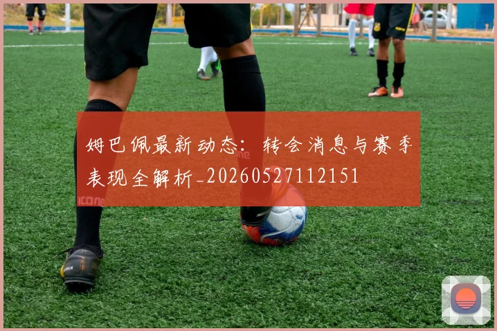 姆巴佩最新动态：转会消息与赛季表现全解析_20260527112151