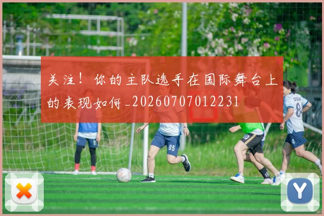 关注！你的主队选手在国际舞台上的表现如何_20260707012231