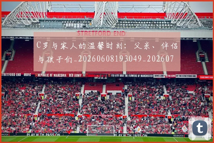 C罗与家人的温馨时刻：父亲、伴侣与孩子们_20260608193049_20260702041506