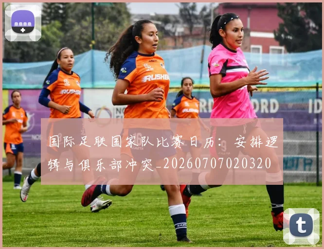 国际足联国家队比赛日历:安排逻辑与俱乐部冲突_20260707020320