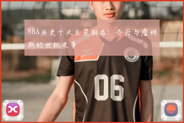 NBA历史十大巨星排名:乔丹与詹姆斯的世纪之争