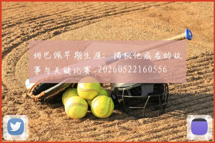 姆巴佩早期生涯:揭秘他成名的故事与关键比赛_20260522160556